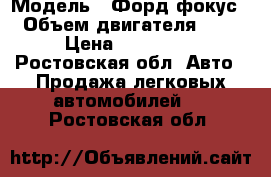  › Модель ­ Форд фокус › Объем двигателя ­ 2 › Цена ­ 450 000 - Ростовская обл. Авто » Продажа легковых автомобилей   . Ростовская обл.